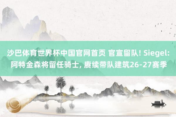沙巴体育世界杯中国官网首页 官宣留队! Siegel: 阿特金森将留任骑士， 赓续带队建筑26-27赛季