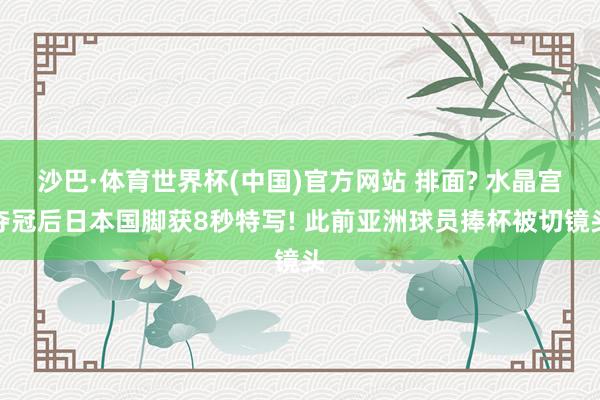 沙巴·体育世界杯(中国)官方网站 排面? 水晶宫夺冠后日本国脚获8秒特写! 此前亚洲球员捧杯被切镜头