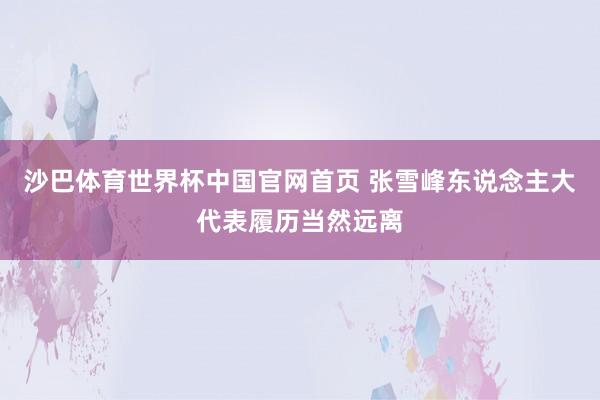 沙巴体育世界杯中国官网首页 张雪峰东说念主大代表履历当然远离