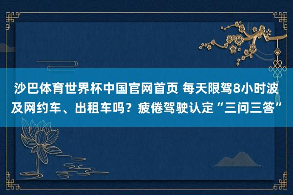 沙巴体育世界杯中国官网首页 每天限驾8小时波及网约车、出租车吗？疲倦驾驶认定“三问三答”