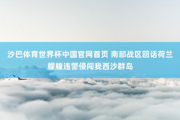 沙巴体育世界杯中国官网首页 南部战区回话荷兰艨艟违警侵闯我西沙群岛