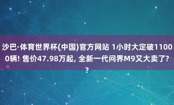 沙巴·体育世界杯(中国)官方网站 1小时大定破11000辆! 售价47.98万起， 全新一代问界M9又大卖了?