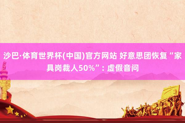 沙巴·体育世界杯(中国)官方网站 好意思团恢复“家具岗裁人50%”: 虚假音问