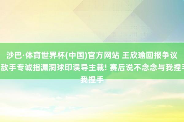 沙巴·体育世界杯(中国)官方网站 王欣瑜回报争议: 敌手专诚指漏洞球印误导主裁! 赛后说不念念与我捏手