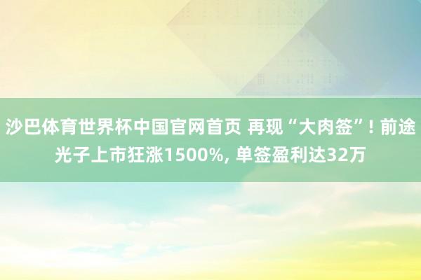 沙巴体育世界杯中国官网首页 再现“大肉签”! 前途光子上市狂涨1500%， 单签盈利达32万