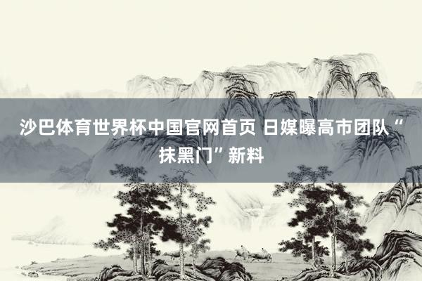 沙巴体育世界杯中国官网首页 日媒曝高市团队“抹黑门”新料