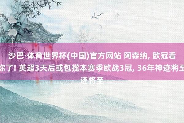 沙巴·体育世界杯(中国)官方网站 阿森纳， 欧冠看你了! 英超3天后或包揽本赛季欧战3冠， 36年神迹将至