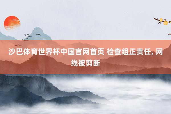 沙巴体育世界杯中国官网首页 检查组正责任， 网线被剪断