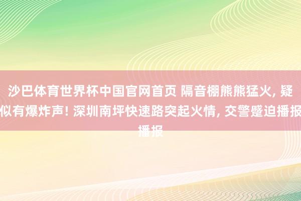 沙巴体育世界杯中国官网首页 隔音棚熊熊猛火， 疑似有爆炸声! 深圳南坪快速路突起火情， 交警蹙迫播报