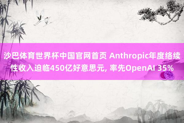 沙巴体育世界杯中国官网首页 Anthropic年度络续性收入迫临450亿好意思元， 率先OpenAI 35%