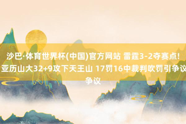 沙巴·体育世界杯(中国)官方网站 雷霆3-2夺赛点! 亚历山大32+9攻下天王山 17罚16中裁判吹罚引争议