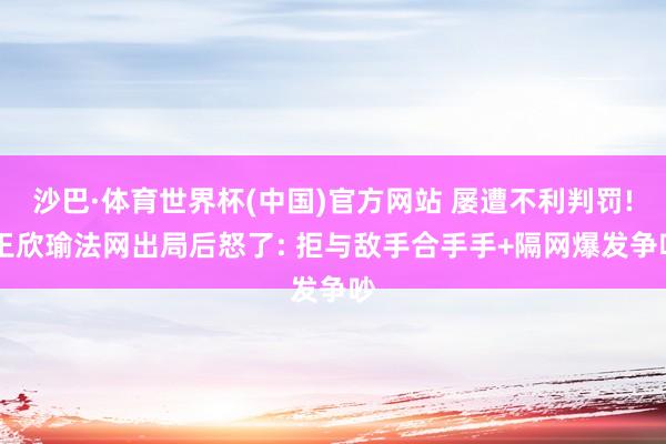 沙巴·体育世界杯(中国)官方网站 屡遭不利判罚! 王欣瑜法网出局后怒了: 拒与敌手合手手+隔网爆发争吵