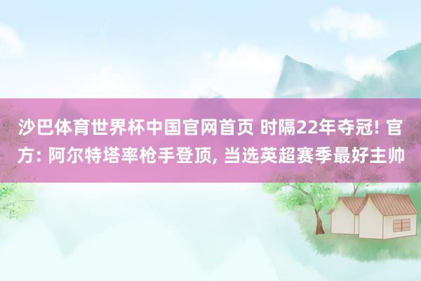 沙巴体育世界杯中国官网首页 时隔22年夺冠! 官方: 阿尔特塔率枪手登顶， 当选英超赛季最好主帅