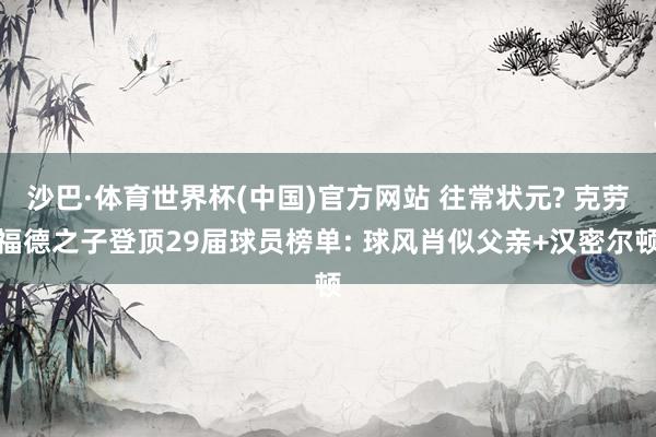 沙巴·体育世界杯(中国)官方网站 往常状元? 克劳福德之子登顶29届球员榜单: 球风肖似父亲+汉密尔顿