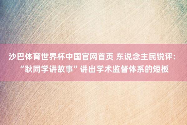 沙巴体育世界杯中国官网首页 东说念主民锐评: “耿同学讲故事”讲出学术监督体系的短板
