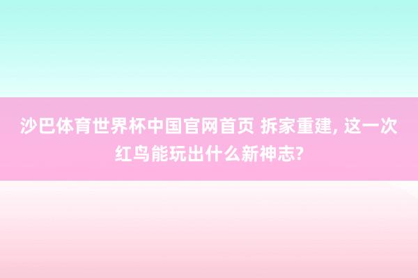沙巴体育世界杯中国官网首页 拆家重建， 这一次红鸟能玩出什么新神志?