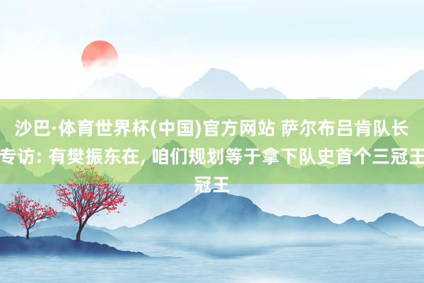 沙巴·体育世界杯(中国)官方网站 萨尔布吕肯队长专访: 有樊振东在， 咱们规划等于拿下队史首个三冠王
