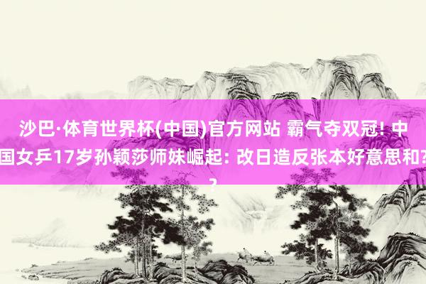 沙巴·体育世界杯(中国)官方网站 霸气夺双冠! 中国女乒17岁孙颖莎师妹崛起: 改日造反张本好意思和?