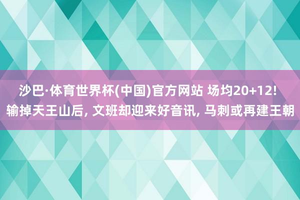 沙巴·体育世界杯(中国)官方网站 场均20+12! 输掉天王山后， 文班却迎来好音讯， 马刺或再建王朝
