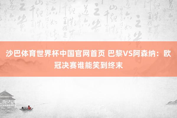 沙巴体育世界杯中国官网首页 巴黎VS阿森纳：欧冠决赛谁能笑到终末