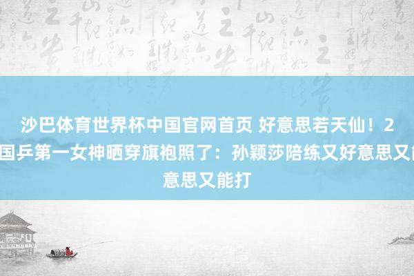 沙巴体育世界杯中国官网首页 好意思若天仙！24岁国乒第一女神晒穿旗袍照了：孙颖莎陪练又好意思又能打
