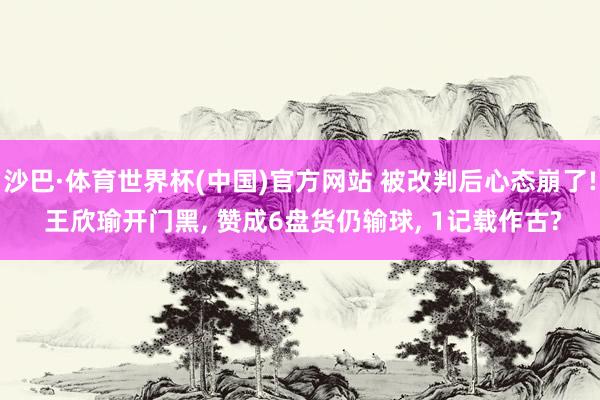 沙巴·体育世界杯(中国)官方网站 被改判后心态崩了! 王欣瑜开门黑， 赞成6盘货仍输球， 1记载作古?