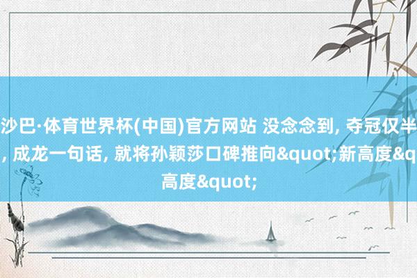 沙巴·体育世界杯(中国)官方网站 没念念到， 夺冠仅半个月， 成龙一句话， 就将孙颖莎口碑推向"新高度"
