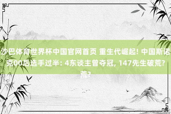 沙巴体育世界杯中国官网首页 重生代崛起! 中国斯诺克00后选手过半: 4东谈主曾夺冠， 147先生破荒?