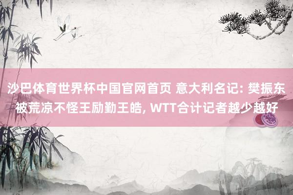沙巴体育世界杯中国官网首页 意大利名记: 樊振东被荒凉不怪王励勤王皓， WTT合计记者越少越好