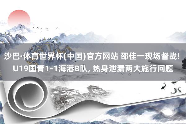 沙巴·体育世界杯(中国)官方网站 邵佳一现场督战! U19国青1-1海港B队， 热身泄漏两大施行问题