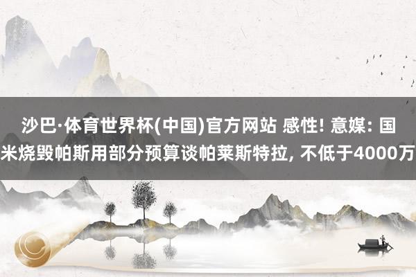 沙巴·体育世界杯(中国)官方网站 感性! 意媒: 国米烧毁帕斯用部分预算谈帕莱斯特拉， 不低于4000万