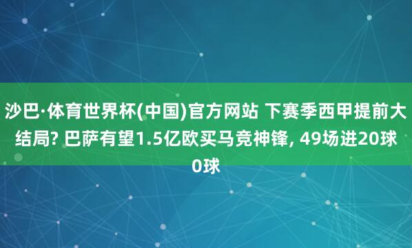 沙巴·体育世界杯(中国)官方网站 下赛季西甲提前大结局? 巴萨有望1.5亿欧买马竞神锋， 49场进20球