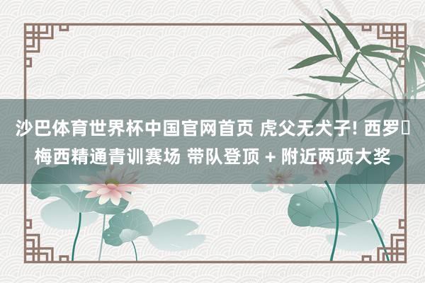 沙巴体育世界杯中国官网首页 虎父无犬子! 西罗・梅西精通青训赛场 带队登顶 + 附近两项大奖