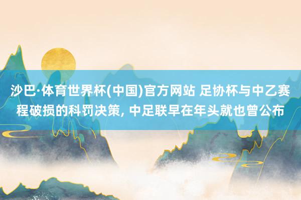 沙巴·体育世界杯(中国)官方网站 足协杯与中乙赛程破损的科罚决策， 中足联早在年头就也曾公布
