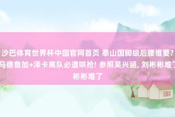 沙巴体育世界杯中国官网首页 泰山国脚级后腰谁要? 马德鲁加+泽卡离队必遭哄抢! 参照吴兴涵， 刘彬彬难了