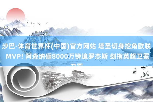 沙巴·体育世界杯(中国)官方网站 塔圣切身挖角欧联 MVP! 阿森纳砸8000万镑追罗杰斯 剑指英超卫冕