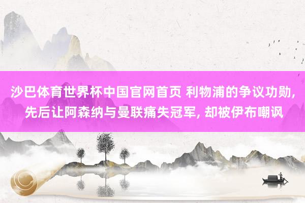 沙巴体育世界杯中国官网首页 利物浦的争议功勋， 先后让阿森纳与曼联痛失冠军， 却被伊布嘲讽