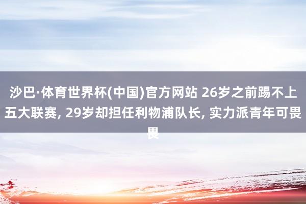沙巴·体育世界杯(中国)官方网站 26岁之前踢不上五大联赛， 29岁却担任利物浦队长， 实力派青年可畏
