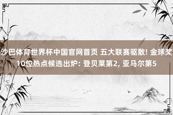 沙巴体育世界杯中国官网首页 五大联赛驱散! 金球奖10位热点候选出炉: 登贝莱第2， 亚马尔第5