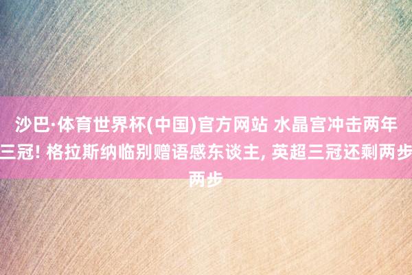 沙巴·体育世界杯(中国)官方网站 水晶宫冲击两年三冠! 格拉斯纳临别赠语感东谈主， 英超三冠还剩两步
