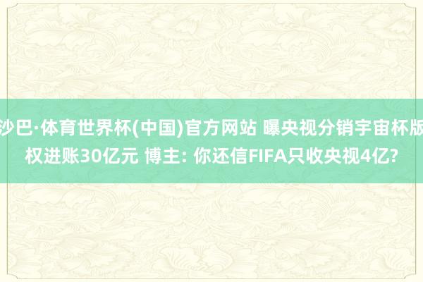 沙巴·体育世界杯(中国)官方网站 曝央视分销宇宙杯版权进账30亿元 博主: 你还信FIFA只收央视4亿?