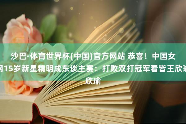 沙巴·体育世界杯(中国)官方网站 恭喜！中国女网15岁新星精明成东谈主赛：打败双打冠军看皆王欣瑜
