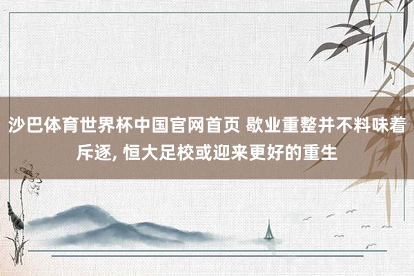 沙巴体育世界杯中国官网首页 歇业重整并不料味着斥逐， 恒大足校或迎来更好的重生