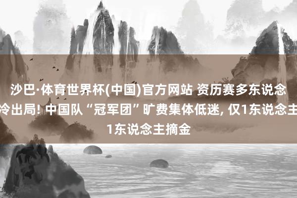 沙巴·体育世界杯(中国)官方网站 资历赛多东说念主爆冷出局! 中国队“冠军团”旷费集体低迷， 仅1东说念主摘金