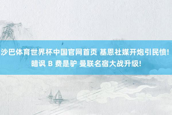 沙巴体育世界杯中国官网首页 基恩社媒开炮引民愤! 暗讽 B 费是驴 曼联名宿大战升级!