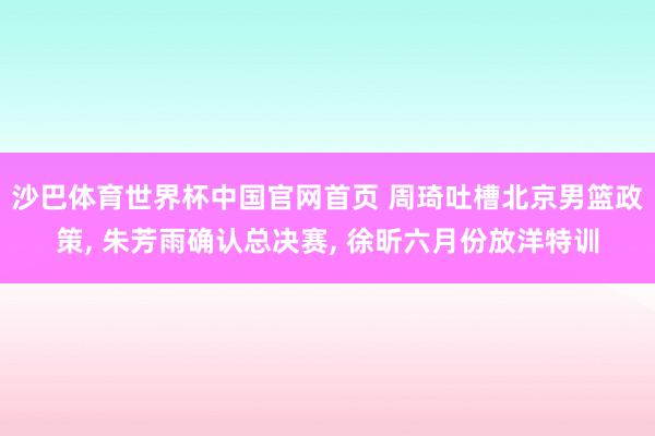 沙巴体育世界杯中国官网首页 周琦吐槽北京男篮政策， 朱芳雨确认总决赛， 徐昕六月份放洋特训