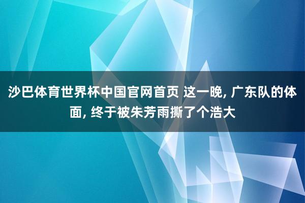 沙巴体育世界杯中国官网首页 这一晚， 广东队的体面， 终于被朱芳雨撕了个浩大