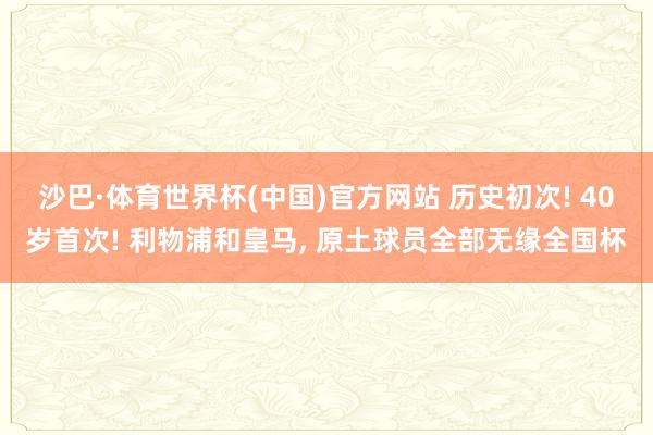沙巴·体育世界杯(中国)官方网站 历史初次! 40岁首次! 利物浦和皇马， 原土球员全部无缘全国杯
