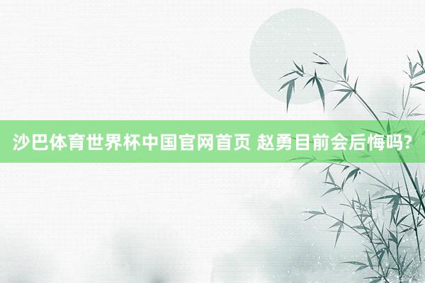 沙巴体育世界杯中国官网首页 赵勇目前会后悔吗?
