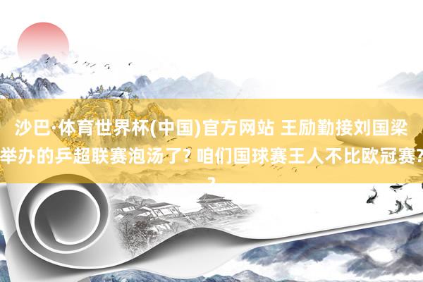 沙巴·体育世界杯(中国)官方网站 王励勤接刘国梁举办的乒超联赛泡汤了? 咱们国球赛王人不比欧冠赛?